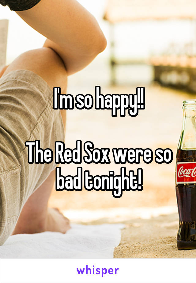 I'm so happy!!

The Red Sox were so bad tonight!