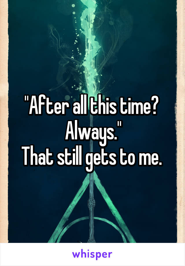 "After all this time? 
Always."
That still gets to me. 