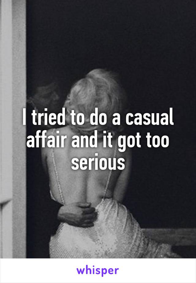 I tried to do a casual affair and it got too serious