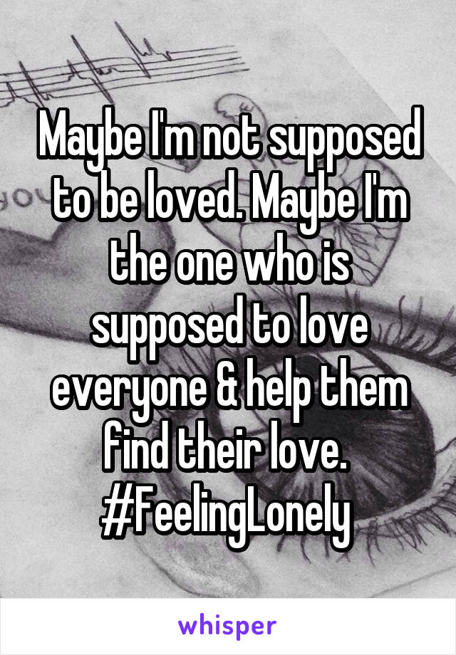 Maybe I'm not supposed to be loved. Maybe I'm the one who is supposed to love everyone & help them find their love. 
#FeelingLonely 