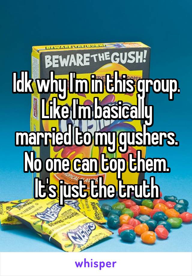 Idk why I'm in this group. Like I'm basically married to my gushers. No one can top them. It's just the truth