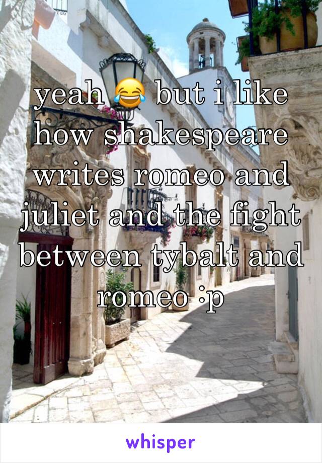 yeah 😂 but i like how shakespeare writes romeo and juliet and the fight between tybalt and romeo :p 