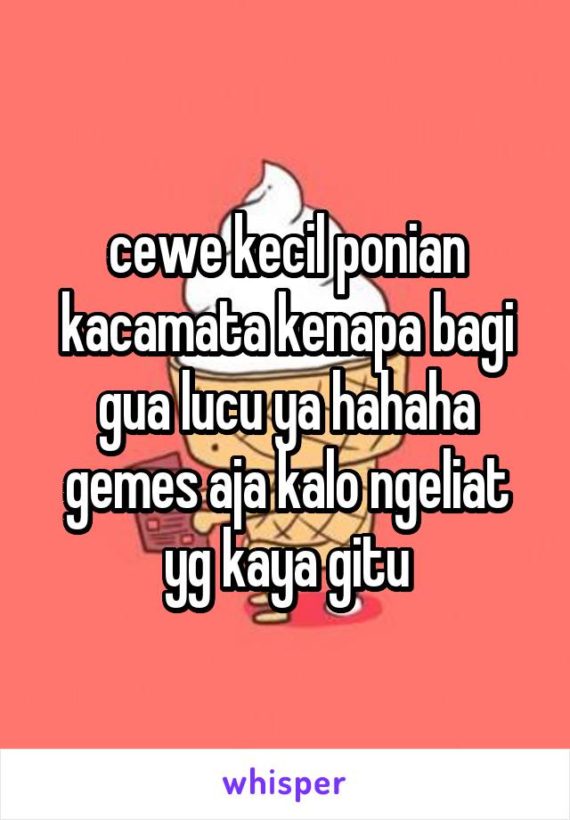 cewe kecil ponian kacamata kenapa bagi gua lucu ya hahaha gemes aja kalo ngeliat yg kaya gitu