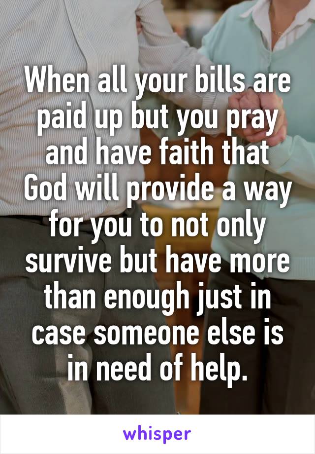 When all your bills are paid up but you pray and have faith that God will provide a way for you to not only survive but have more than enough just in case someone else is in need of help.