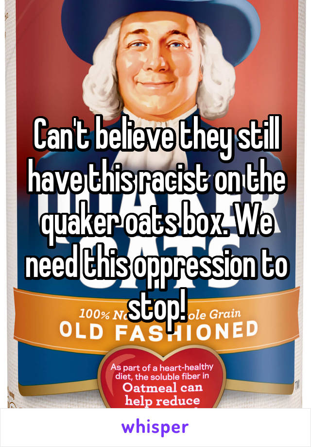 Can't believe they still have this racist on the quaker oats box. We need this oppression to stop!