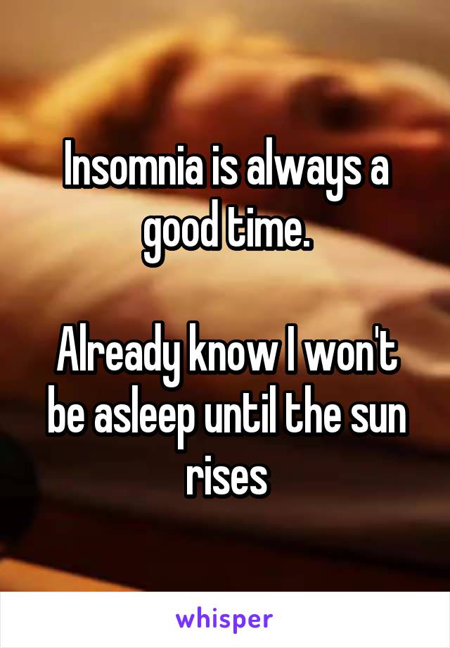 Insomnia is always a good time.

Already know I won't be asleep until the sun rises