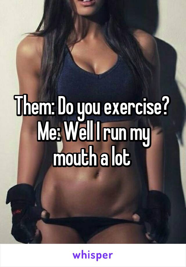 Them: Do you exercise? 
Me: Well I run my mouth a lot 