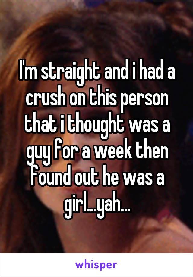 I'm straight and i had a crush on this person that i thought was a guy for a week then found out he was a girl...yah...