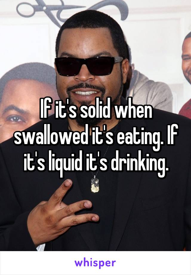 If it's solid when swallowed it's eating. If it's liquid it's drinking.