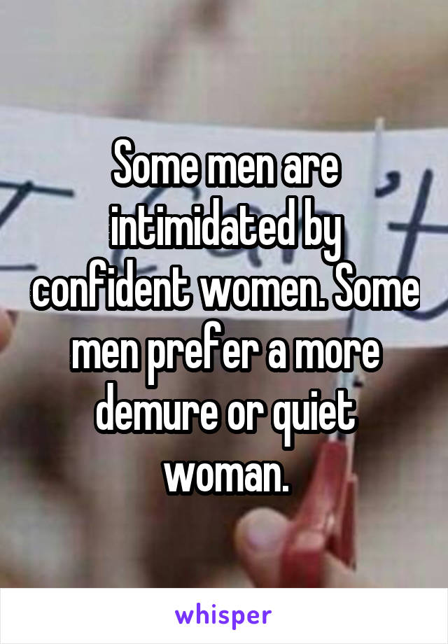 Some men are intimidated by confident women. Some men prefer a more demure or quiet woman.