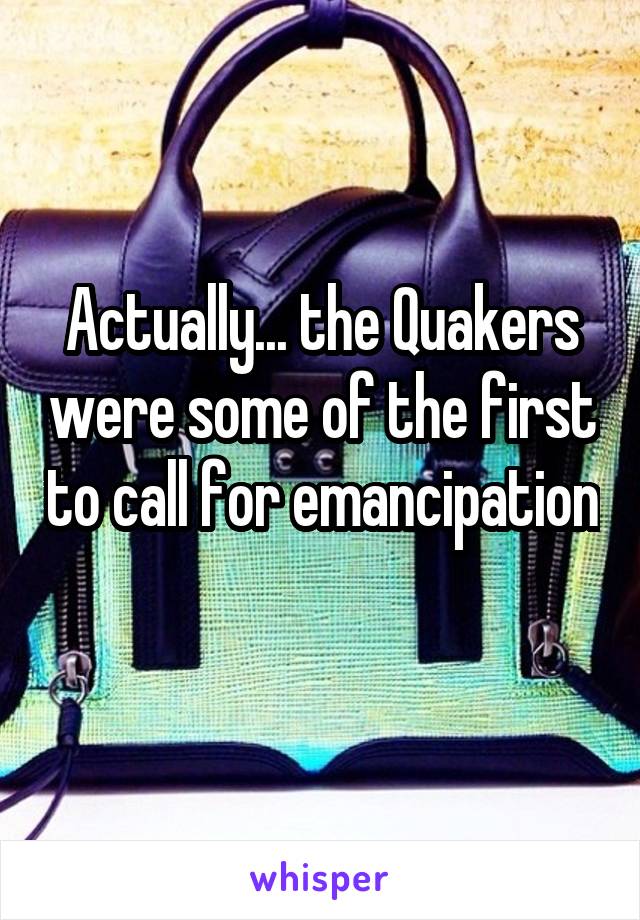 Actually... the Quakers were some of the first to call for emancipation 