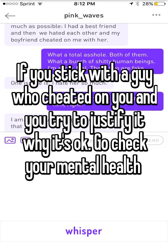 If you stick with a guy who cheated on you and you try to justify it why it's ok. Go check your mental health 