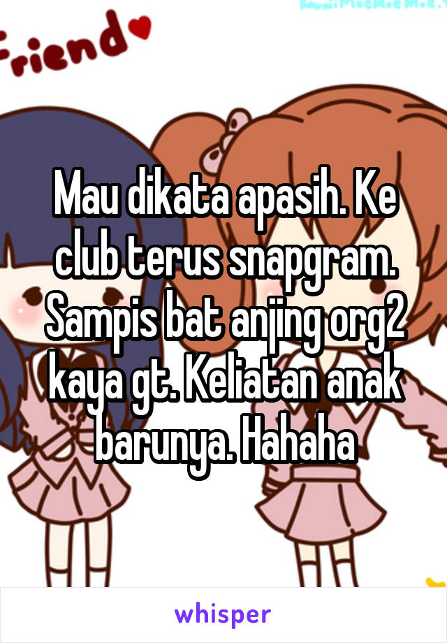 Mau dikata apasih. Ke club terus snapgram. Sampis bat anjing org2 kaya gt. Keliatan anak barunya. Hahaha