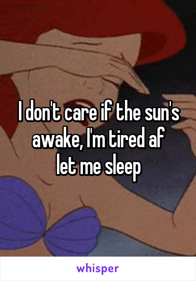 I don't care if the sun's awake, I'm tired af
let me sleep