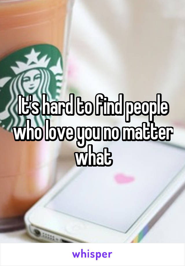 It's hard to find people who love you no matter what