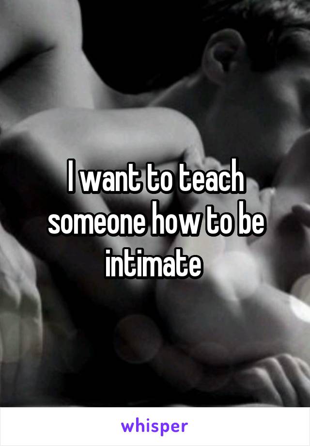 I want to teach someone how to be intimate 