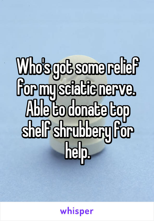 Who's got some relief for my sciatic nerve.  Able to donate top shelf shrubbery for help.