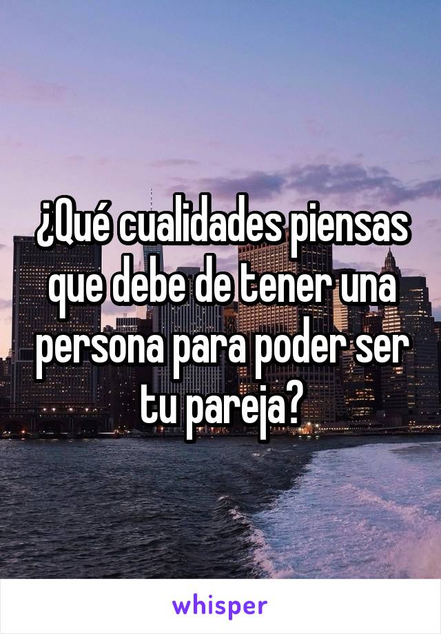 ¿Qué cualidades piensas que debe de tener una persona para poder ser tu pareja?