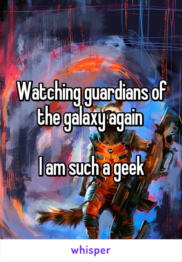 Watching guardians of the galaxy again 

I am such a geek