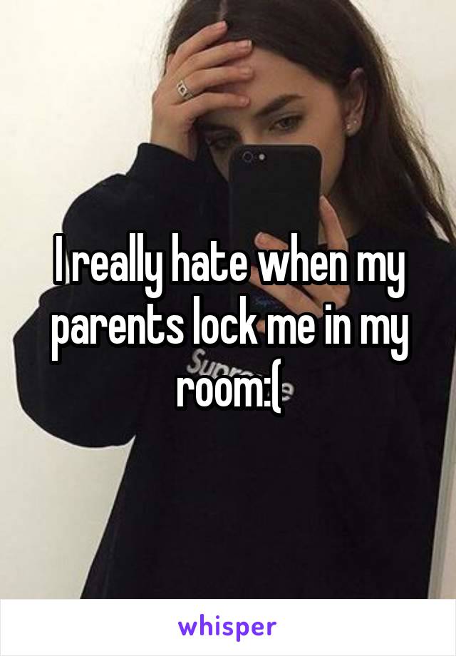 I really hate when my parents lock me in my room:(