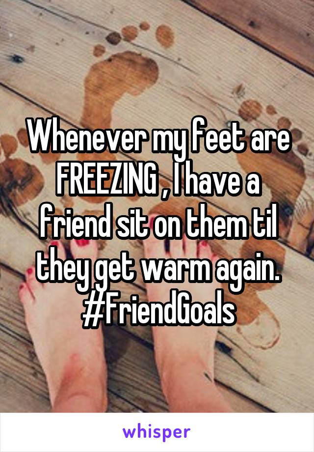 Whenever my feet are FREEZING , I have a friend sit on them til they get warm again. #FriendGoals