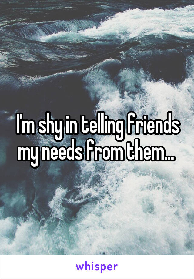 I'm shy in telling friends my needs from them... 