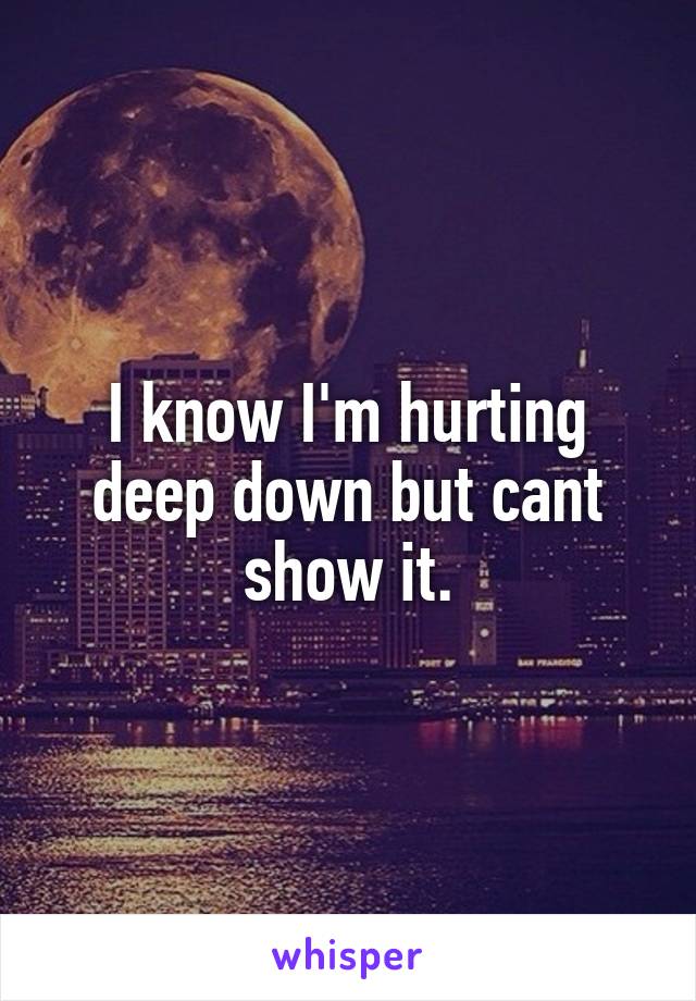 I know I'm hurting deep down but cant show it.