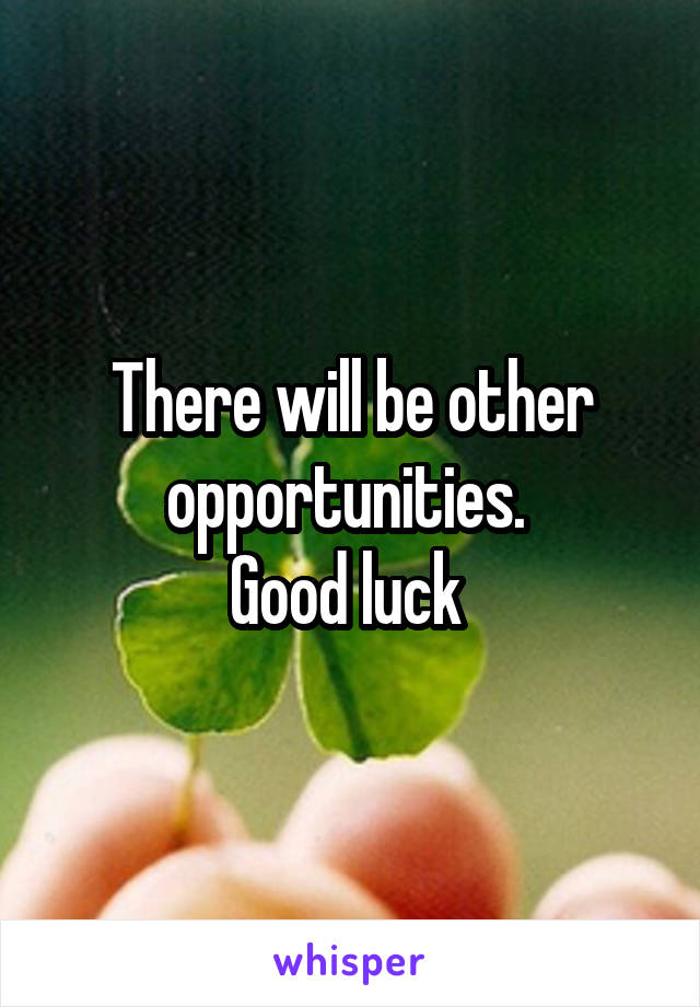 There will be other opportunities. 
Good luck 