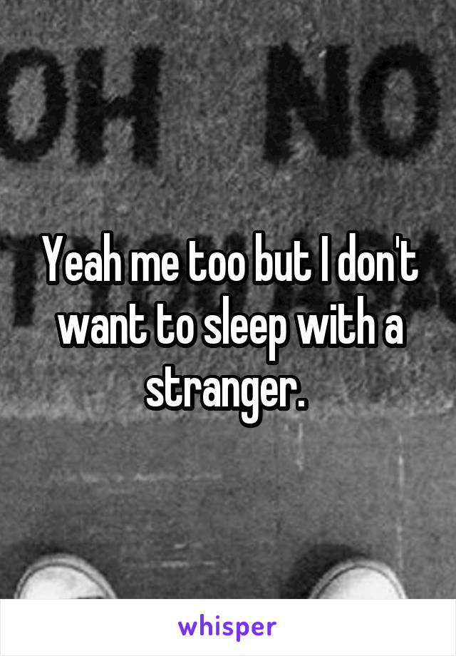 Yeah me too but I don't want to sleep with a stranger. 