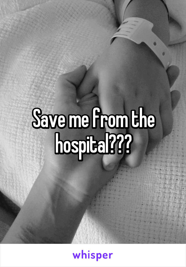 Save me from the hospital???