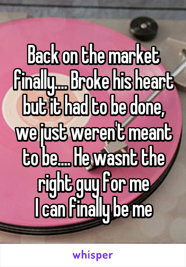 Back on the market finally.... Broke his heart but it had to be done, we just weren't meant to be.... He wasnt the right guy for me
I can finally be me