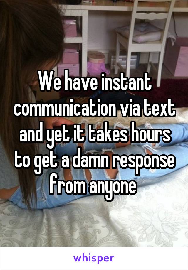 We have instant communication via text and yet it takes hours to get a damn response from anyone 