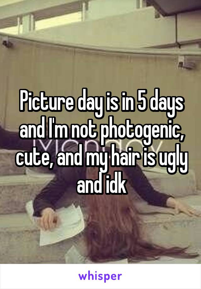 Picture day is in 5 days and I'm not photogenic, cute, and my hair is ugly and idk