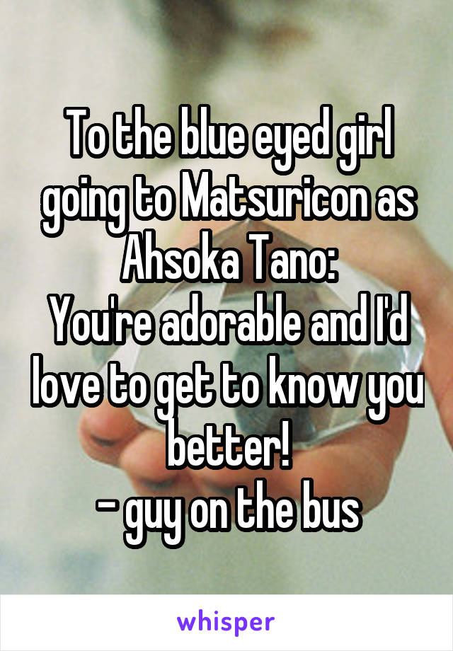 To the blue eyed girl going to Matsuricon as Ahsoka Tano:
You're adorable and I'd love to get to know you better!
- guy on the bus