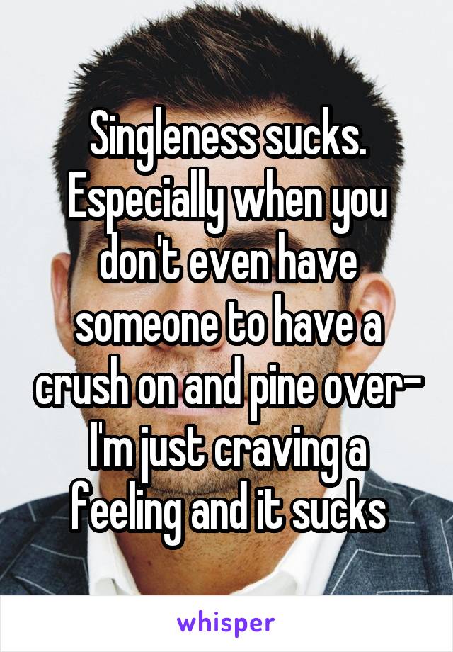 Singleness sucks. Especially when you don't even have someone to have a crush on and pine over- I'm just craving a feeling and it sucks