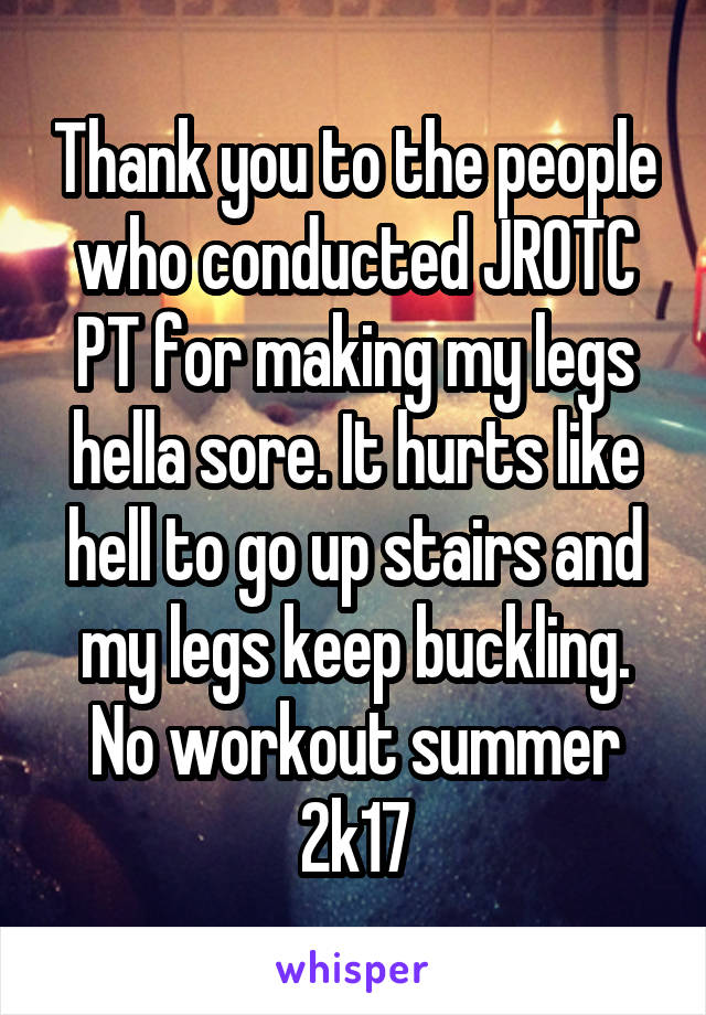 Thank you to the people who conducted JROTC PT for making my legs hella sore. It hurts like hell to go up stairs and my legs keep buckling. No workout summer 2k17