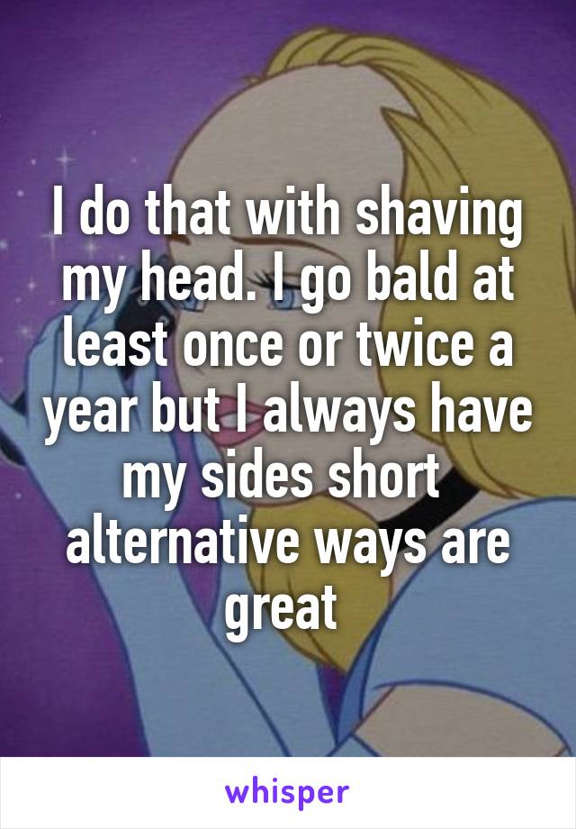 I do that with shaving my head. I go bald at least once or twice a year but I always have my sides short  alternative ways are great 