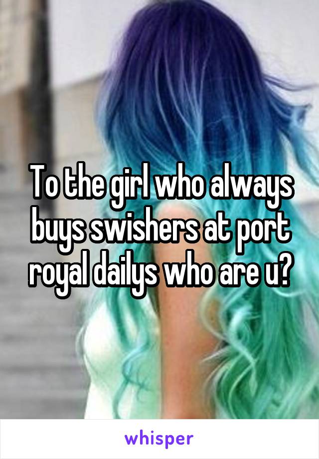 To the girl who always buys swishers at port royal dailys who are u?