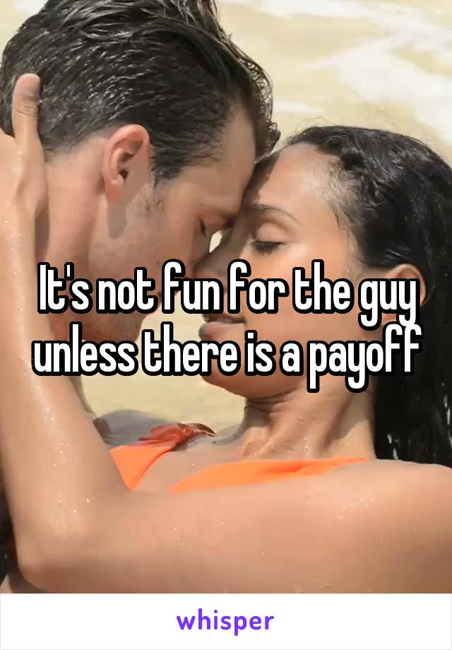 It's not fun for the guy unless there is a payoff