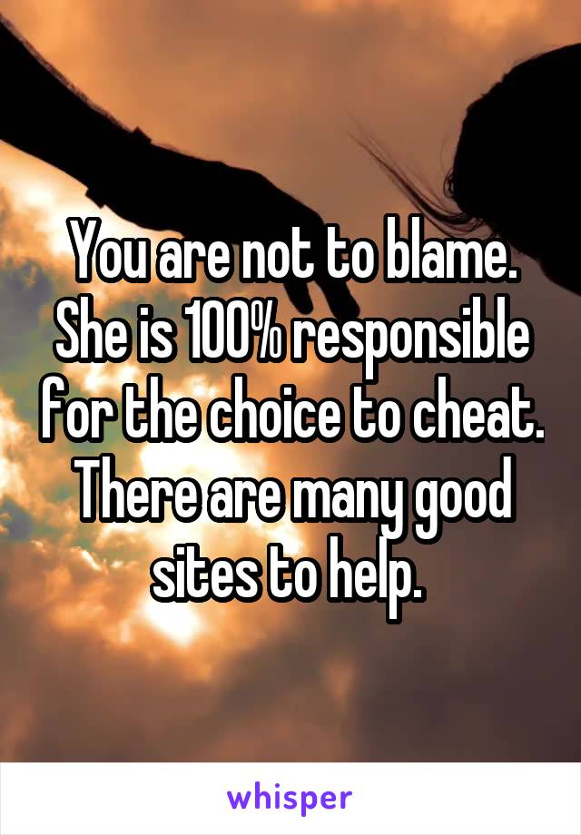 You are not to blame. She is 100% responsible for the choice to cheat. There are many good sites to help. 