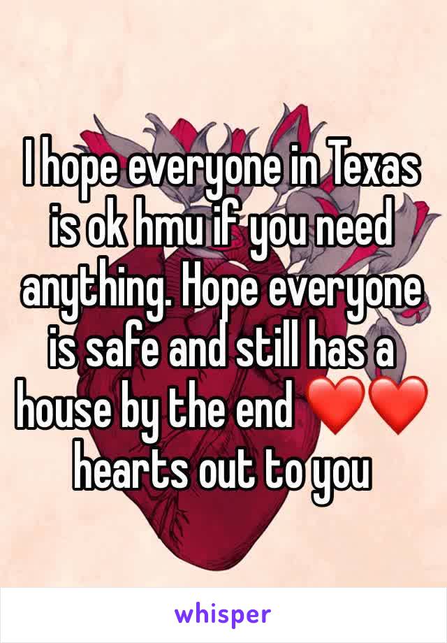 I hope everyone in Texas is ok hmu if you need anything. Hope everyone is safe and still has a house by the end ❤️❤️ hearts out to you