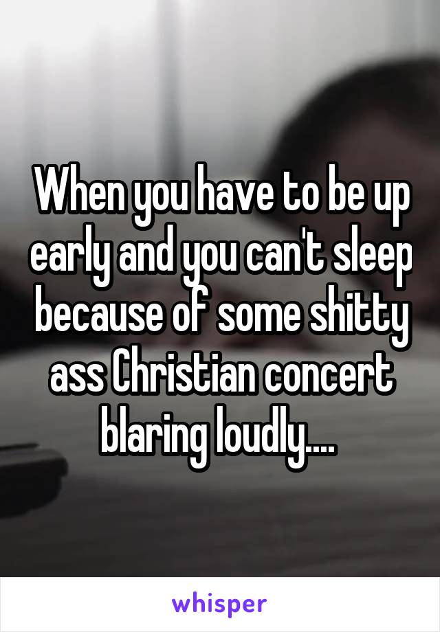 When you have to be up early and you can't sleep because of some shitty ass Christian concert blaring loudly.... 