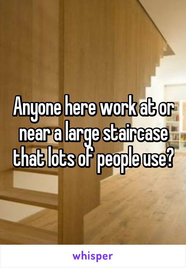 Anyone here work at or near a large staircase that lots of people use?