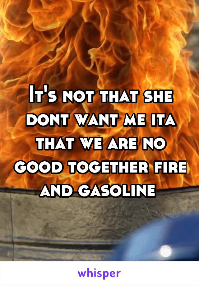 It's not that she dont want me ita that we are no good together fire and gasoline 