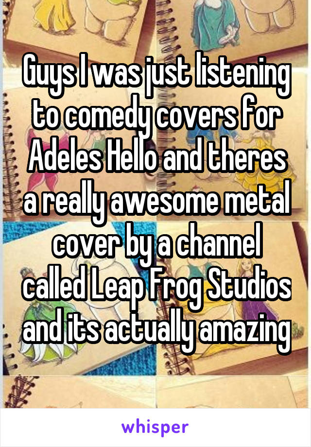 Guys I was just listening to comedy covers for Adeles Hello and theres a really awesome metal cover by a channel called Leap Frog Studios and its actually amazing 