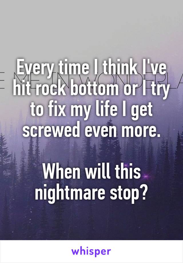 Every time I think I've hit rock bottom or I try to fix my life I get screwed even more.

When will this nightmare stop?