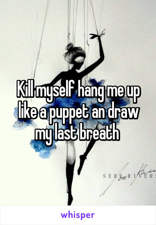 Kill myself hang me up like a puppet an draw my last breath 