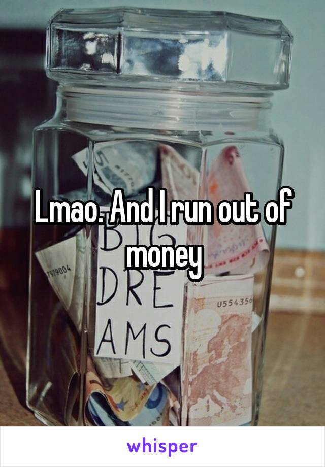 Lmao. And I run out of money