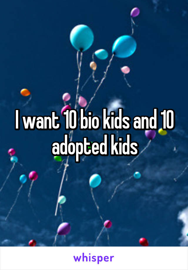 I want 10 bio kids and 10 adopted kids