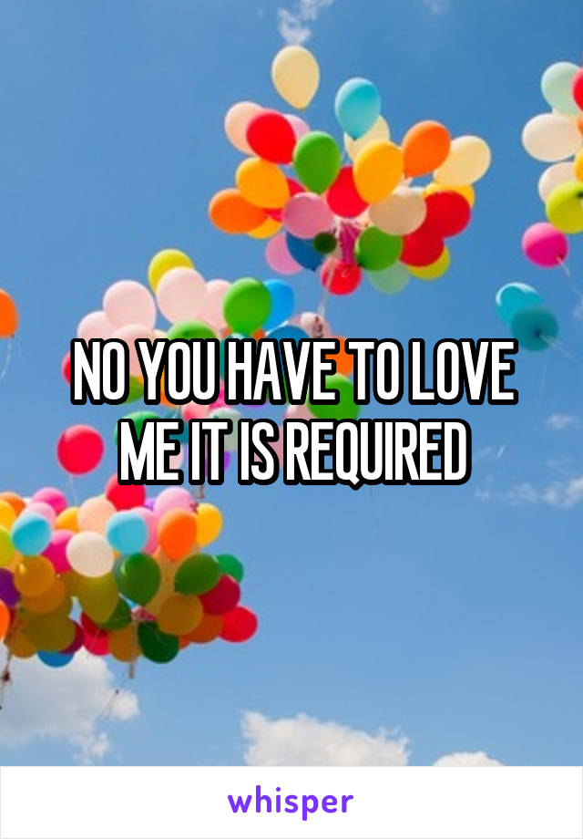 NO YOU HAVE TO LOVE ME IT IS REQUIRED